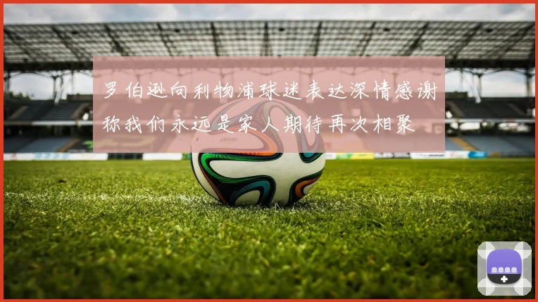 罗伯逊向利物浦球迷表达深情感谢称我们永远是家人期待再次相聚