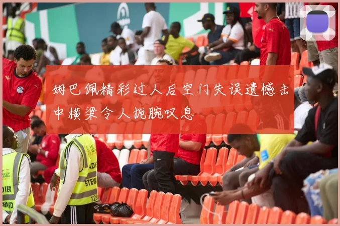 姆巴佩精彩过人后空门失误遗憾击中横梁令人扼腕叹息