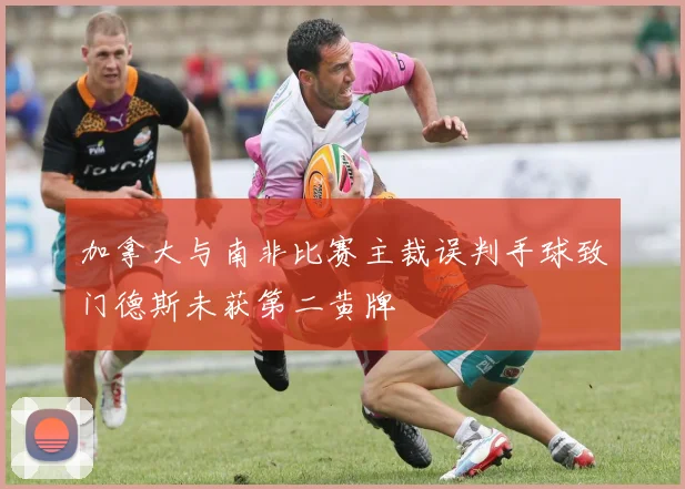 加拿大与南非比赛主裁误判手球致门德斯未获第二黄牌