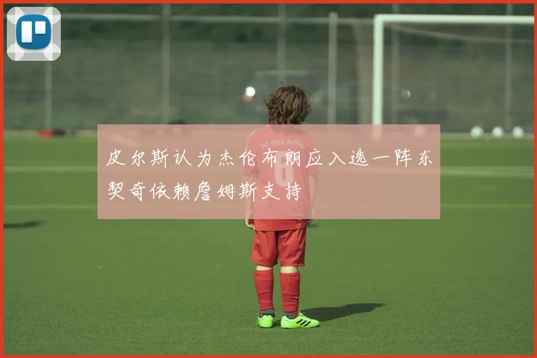 皮尔斯认为杰伦布朗应入选一阵东契奇依赖詹姆斯支持