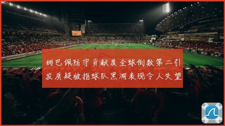 姆巴佩防守贡献度全球倒数第二引发质疑被指球队黑洞表现令人失望