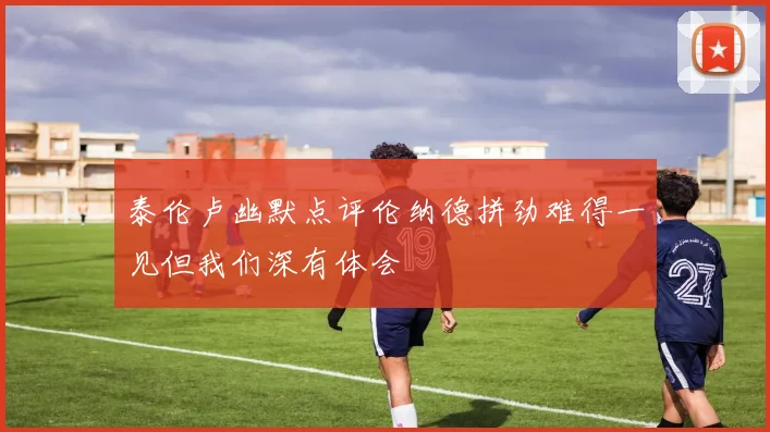 泰伦卢幽默点评伦纳德拼劲难得一见但我们深有体会