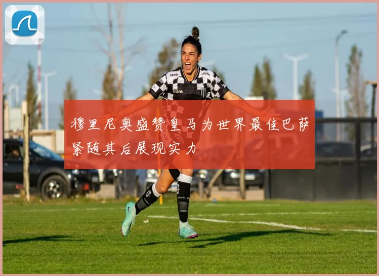 穆里尼奥盛赞皇马为世界最佳巴萨紧随其后展现实力