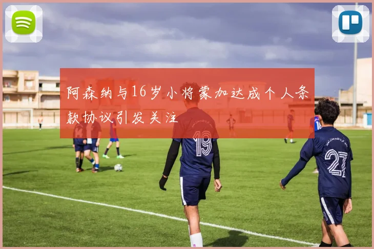 阿森纳与16岁小将蒙加达成个人条款协议引发关注