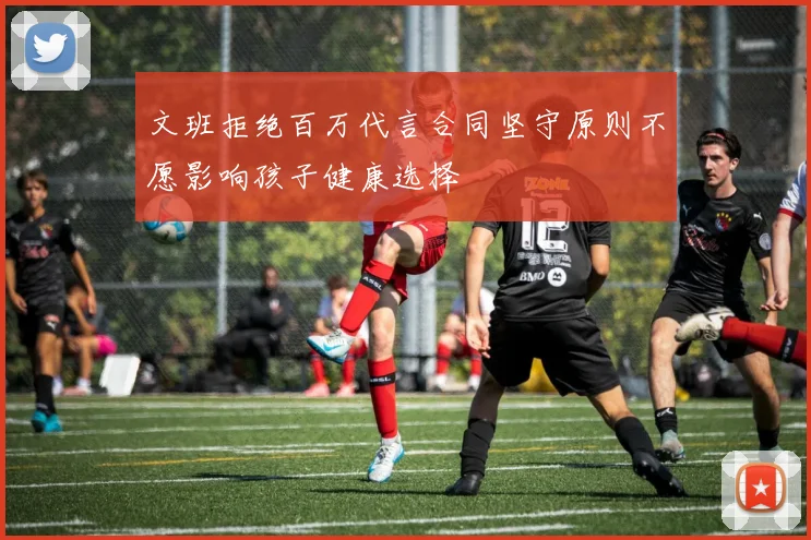 文班拒绝百万代言合同坚守原则不愿影响孩子健康选择