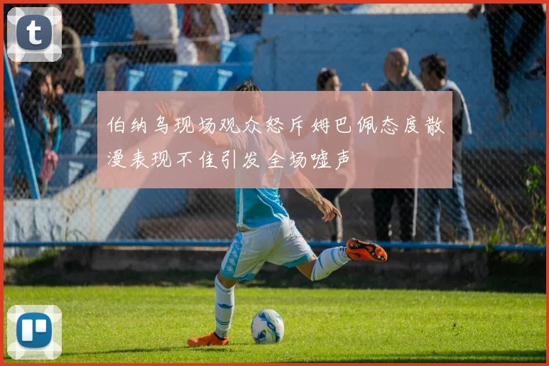 伯纳乌现场观众怒斥姆巴佩态度散漫表现不佳引发全场嘘声
