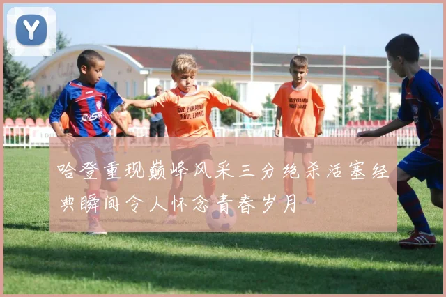 哈登重现巅峰风采三分绝杀活塞经典瞬间令人怀念青春岁月