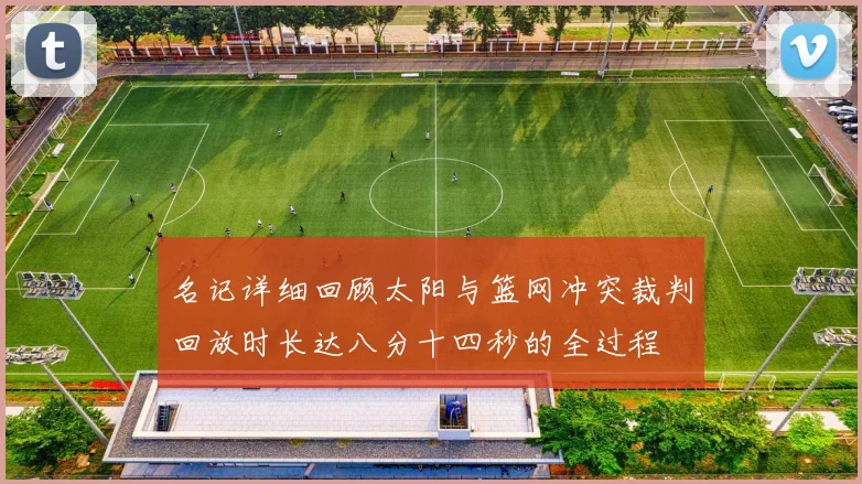 名记详细回顾太阳与篮网冲突裁判回放时长达八分十四秒的全过程
