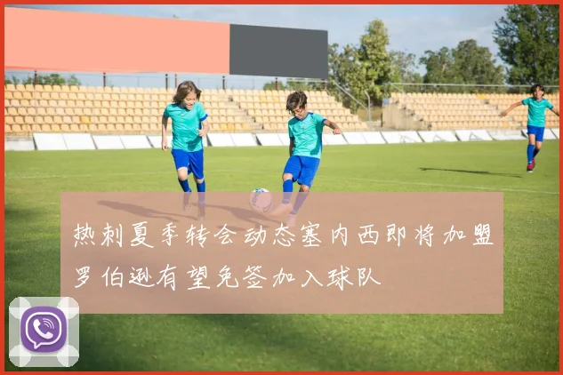 热刺夏季转会动态塞内西即将加盟罗伯逊有望免签加入球队