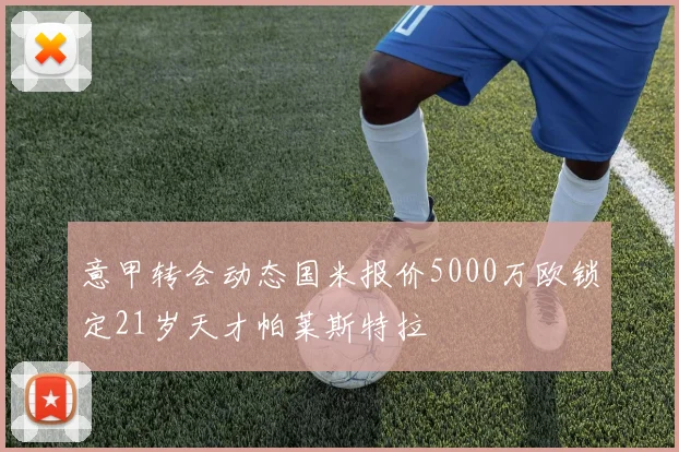 意甲转会动态国米报价5000万欧锁定21岁天才帕莱斯特拉
