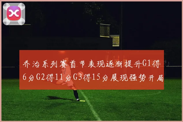 乔治系列赛首节表现逐渐提升G1得6分G2得11分G3得15分展现强势开局